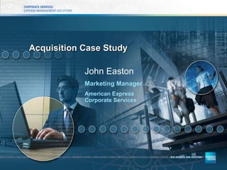 Acquisition Case Study John Easton Marketing Manager American Express  Corporate Services 