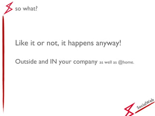SocialWeb Like it or not, it happens anyway! Outside and IN your company   as well as @home. so what? 