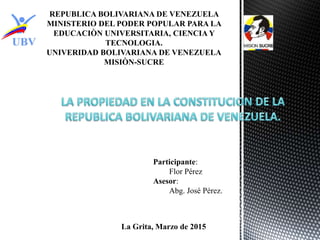 REPUBLICA BOLIVARIANA DE VENEZUELA
MINISTERIO DEL PODER POPULAR PARA LA
EDUCACIÒN UNIVERSITARIA, CIENCIA Y
TECNOLOGIA.
UNIVERIDAD BOLIVARIANA DE VENEZUELA
MISIÒN-SUCRE
Participante:
Flor Pérez
Asesor:
Abg. José Pérez.
La Grita, Marzo de 2015
 