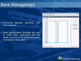 Bank Management Monitoring deposits, payments, and bank balances Bank Reconciliation facilitates the user to match bank statements with the ledger accounts of the banks that is(are) maintained in the system 