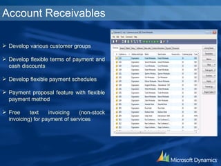 Account Receivables Develop various customer groups Develop flexible terms of payment and cash discounts Develop flexible payment schedules Payment proposal feature with flexible payment method Free text invoicing (non-stock invoicing) for payment of services 