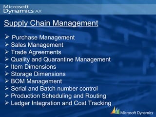 Supply Chain Management Purchase Management Sales Management Trade Agreements Quality and Quarantine Management  Item Dimensions Storage Dimensions BOM Management Serial and Batch number control Production Scheduling and Routing Ledger Integration and Cost Tracking 