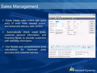 Sales Management Easily create sales orders with quick entry of order lines, blanket orders, and enhanced delivery date control. Automatically check credit limits, customer account information, and inventory levels to provide customers with real-time information. Use flexible and comprehensive price calculations for improved price accuracy and customer service 