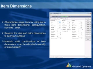 Characterize single item by using up to three item dimensions: configuration, size and  color  Rename the size and color dimensions to suit your purpose  Maintain valid combinations of item dimensions - can be allocated manually or automatically  Item Dimensions 