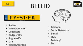 DO 1
BELEID
• Sloten
• Versnipperaars
• Degausers
• Badges/ID’s
• Rogue AP’s
• USB
• Wachtwoorden
• Telefoon
• Social Networks
• E-mail
• SMS
• Training!
• Etc.
 