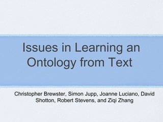 Issues in Learning an
Ontology from Text
Christopher Brewster, Simon Jupp, Joanne Luciano, David
Shotton, Robert Stevens, and Ziqi Zhang
 