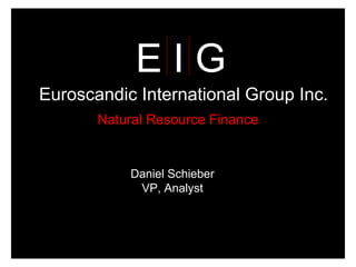 E I G Euroscandic International Group Inc. Natural Resource Finance Daniel Schieber VP, Analyst 
