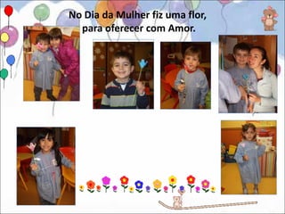 No Dia da Mulher fiz uma flor,
  para oferecer com Amor.
 