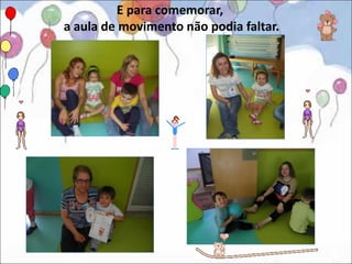 E para comemorar,
a aula de movimento não podia faltar.
 