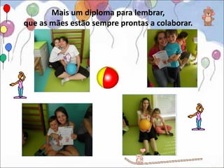 Mais um diploma para lembrar,
que as mães estão sempre prontas a colaborar.
 