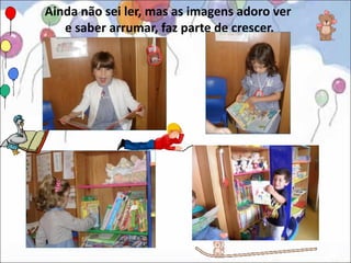 Ainda não sei ler, mas as imagens adoro ver
   e saber arrumar, faz parte de crescer.
 