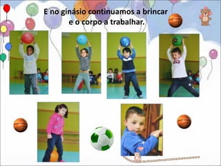 E no ginásio continuamos a brincar
       e o corpo a trabalhar.
 