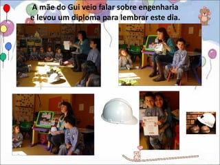 A mãe do Gui veio falar sobre engenharia
e levou um diploma para lembrar este dia.
 