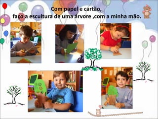 Com papel e cartão,
faço a escultura de uma árvore ,com a minha mão.
 