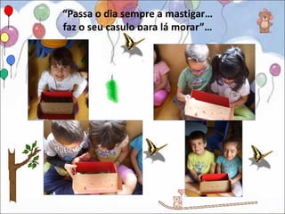 “Passa o dia sempre a mastigar…
faz o seu casulo para lá morar”…
 