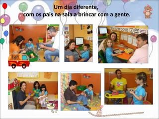 Um dia diferente,
com os pais na sala a brincar com a gente.
 