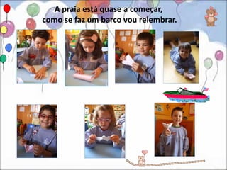 A praia está quase a começar,
como se faz um barco vou relembrar.
 