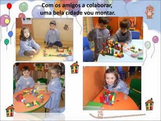 Com os amigos a colaborar,
uma bela cidade vou montar.
 