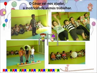 O César vai-nos ajudar,
a motricidade vamos trabalhar.
 