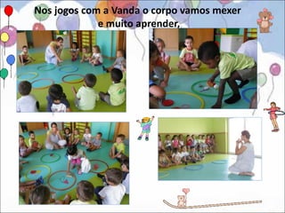 Nos jogos com a Vanda o corpo vamos mexer
             e muito aprender,
 