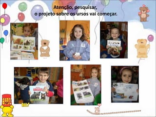 Atenção, pesquisar,
o projeto sobre os ursos vai começar.
 