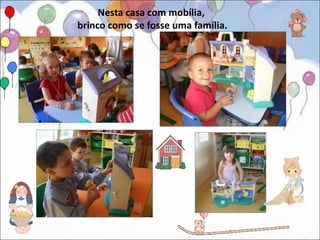 Nesta casa com mobília,
brinco como se fosse uma família.
 