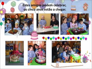 Estes amigos podem celebrar,
 os cinco anos estão a chegar.
 