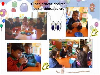 Olhar, provar, cheirar,
 os sentidos apurar.
 