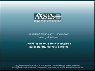 *engineering information & process for the knowledge based economy making information malleable, configurable, searchable, accessible and delivered to suite knowledge engineering advanced technology |  know-how  training & support  providing the tools to help suppliers  build brands, markets & profits 