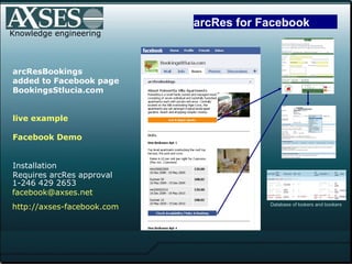 Knowledge engineering arcResBookings added to Facebook page BookingsStlucia.com live example  Facebook  Demo     Installation  Requires arcRes approval 1-246 429 2653 facebook @axses.net http://axses- facebook .com Database of lookers and bookers arcRes for Facebook 