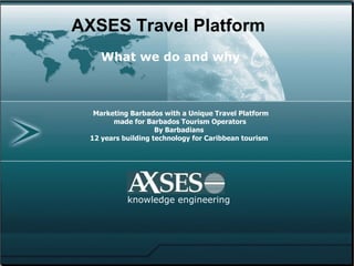 Marketing Barbados with a Unique Travel Platform  made for Barbados Tourism Operators By Barbadians  12 years building technology for Caribbean tourism   knowledge engineering AXSES Travel Platform What we do and why  