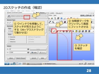 28
③ スケッチ
を確認
① ウインドウを移動して，
スケッチが見えるように
する（Alt+マウスドラッグ
で動かせる）
② 虫眼鏡マークを
クリックして画面
にフィットさせる
2Dスケッチの作成（確認）
 
