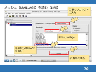 70
メッシュ（MAILLAGE）を読む（LIRE）
① 新しいコマンド
の入力
② lire_maillage
④ 有効化する
③ LIRE_MAILLAGE
を選択
 