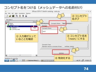 74
コンセプト名をつける（メッシュデータへの名前付け）
① 入力値が入って
いることを確認
③ コンセプト名を
「mesh」にする
② コンセプト
名タブ
④ 有効化する
 