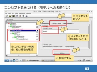 83
コンセプト名をつける（モデルへの名前付け）
① コマンドだけが黄
色，他は緑色を確認
③ コンセプト名を
「model」にする
② コンセプト
名タブ
④ 有効化する
 