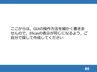 85
ここからは，GUIの操作方法を細かく書きま
せんので，Eficasの表示が同じになるよう，ご
自分で探して作成してください
 
