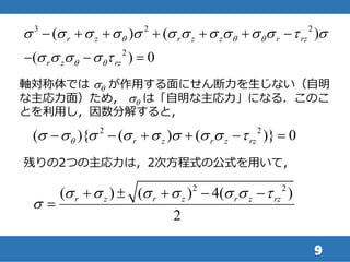9
3 2 2
2
( ) ( )
( ) 0
r z r z z r rz
r z rz
q q q
q q
s s s s s s s s s s s t s
s s s s t
      
  
軸対称体では sq が作用する面にせん断力を生じない（自明
な主応力面）ため， sq は「自明な主応力」になる．このこ
とを利用し，因数分解すると，
2 2
( ){ ( ) ( )} 0r z r z rzqs s s s s s s s t     
残りの2つの主応力は，2次方程式の公式を用いて，
2 2
( ) ( ) 4( )
2
r z r z r z rzs s s s s s t
s
    

 