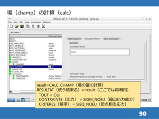 90
場（champ）の計算（calc）
result=CALC_CHAMP（場の量の計算）
RESULTAT（使う結果名）= result（ここでは再利用）
TOUT = OUI
CONTRAINTE（応力） = SIGM_NOEU（節点応力成分）
CRITERES（基準） = SIEQ_NOEU（節点相当応力）
 