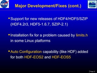 Major Development/Fixes (cont.)
 Support for new releases of HDF4/HDF5/SZIP
(HDF4.2r3, HDF5-1.6.7, SZIP-2.1)

 Installation fix for a problem caused by limits.h
in some Linux platforms

 Auto Configuration capability (like HDF) added
for both HDF-EOS2 and HDF-EOS5

Page 27

 