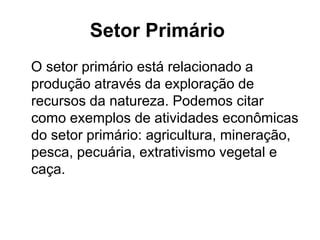 Setor Primário
O setor primário está relacionado a
produção através da exploração de
recursos da natureza. Podemos citar
como exemplos de atividades econômicas
do setor primário: agricultura, mineração,
pesca, pecuária, extrativismo vegetal e
caça.
 