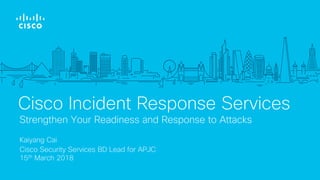 Kaiyang Cai
Cisco Security Services BD Lead for APJC
15th March 2018
Strengthen Your Readiness and Response to Attacks
Cisco Incident Response Services
 
