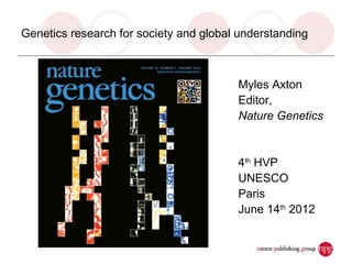 Genetics research for society and global understanding



                                        Myles Axton
                                        Editor,
                                        Nature Genetics


                                        4th HVP
                                        UNESCO
                                        Paris
                                        June 14th 2012
 