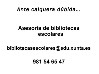 Ante calquera dúbida…
Asesoría de bibliotecas
escolares
bibliotecasescolares@edu.xunta.es
981 54 65 47
 