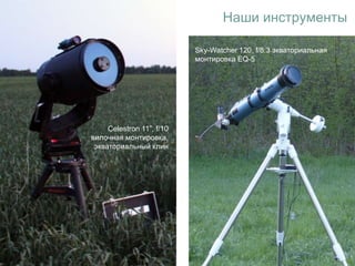 Celestron 11”, f/10
вилочная монтировка,
экваториальный клин
Sky-Watcher 120, f/8.3 экваториальная
монтировка EQ-5
Наши инструменты
 