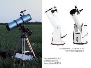 Sky-Watcher 6”, f/5
экваториальная
монтировка EQ 3-2
Sky-Watcher 10” f/4.8 и 8” f/6
монтировка Добсона
 