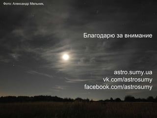 Благодарю за внимание
astro.sumy.ua
vk.com/astrosumy
facebook.com/astrosumy
Фото: Александр Мельник
 