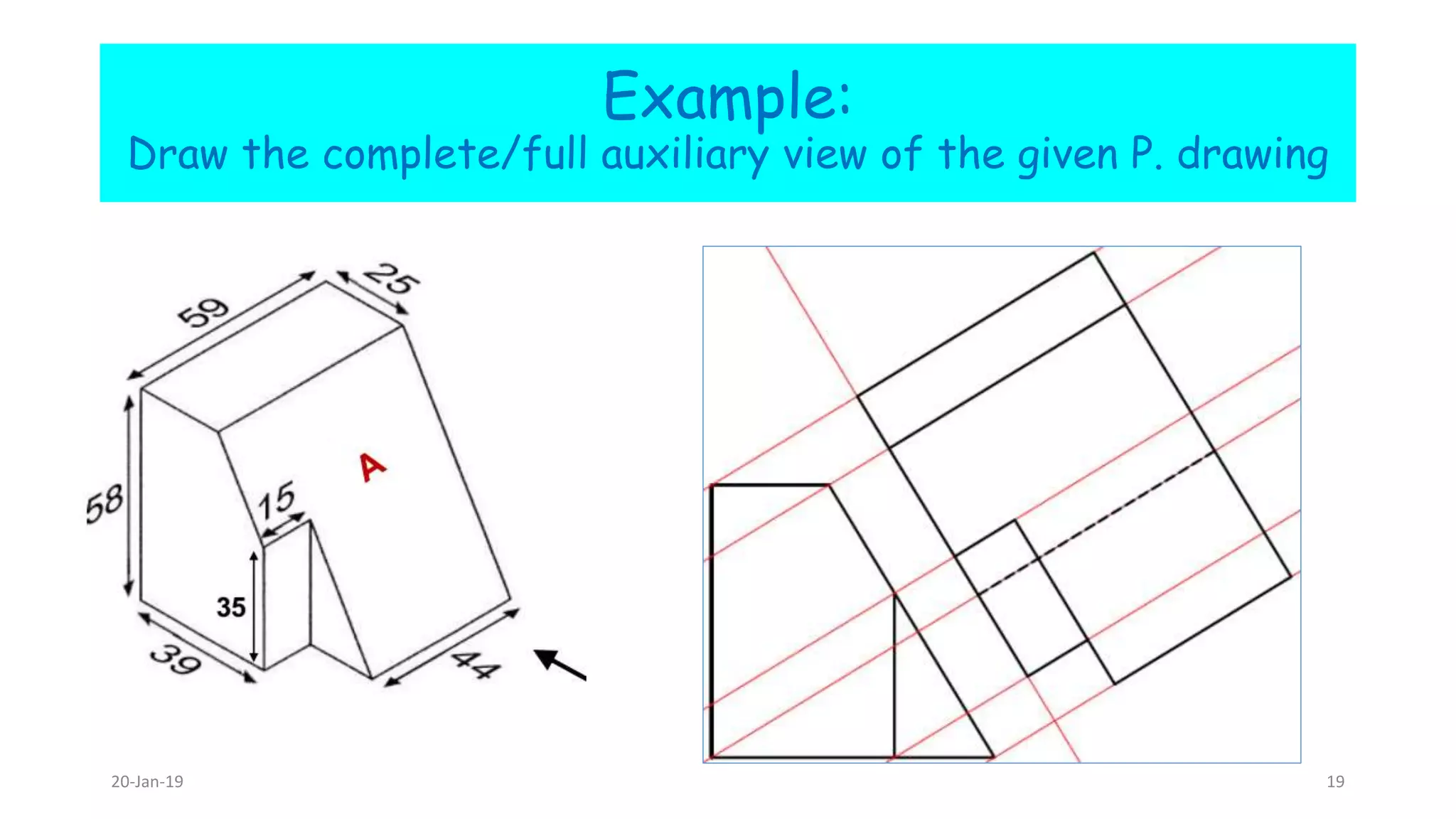 Example:
Draw the complete/full auxiliary view of the given P. drawing
20-Jan-19 19
 