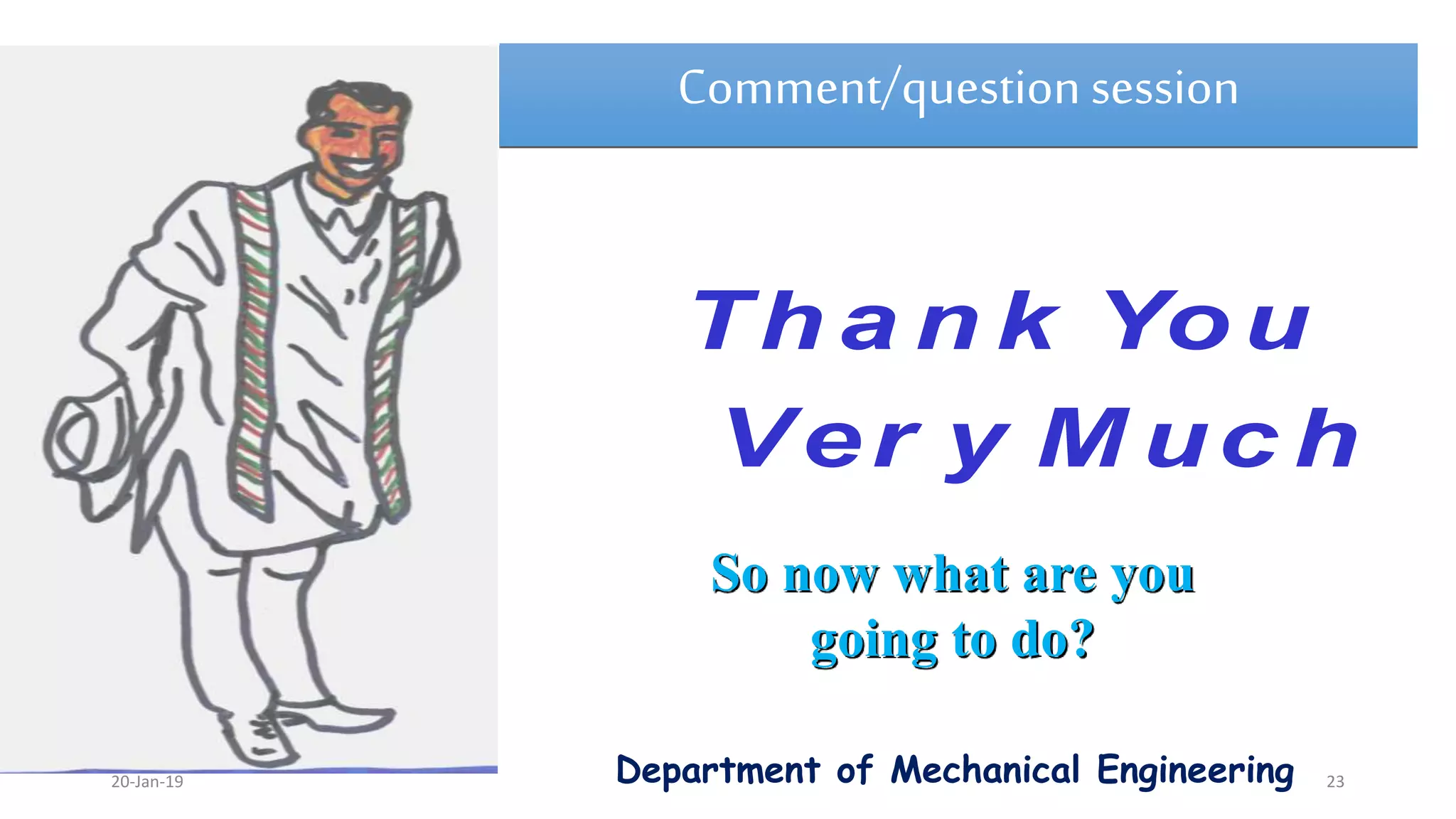 Th a n k You
Ver y M uc h
Comment/question session
So now what are you
going to do?
Department of Mechanical Engineering20-Jan-19 23
 