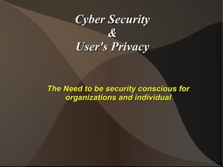 Cyber Security
&
User's Privacy
The Need to be security conscious for
organizations and individual

 