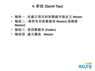 4. 密技 (Quick Tips)

• 秘技一 . 在建立项目的初期就开始定义 Master
• 秘技二 . 将所有页面都套用 Master( 或移除
  Master)
• 秘技三 . 使用数据夹 (Folder)
• 秘技四 . 建立模块 Master
 